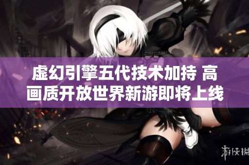 虚幻引擎五代技术加持 高画质开放世界新游即将上线盘点