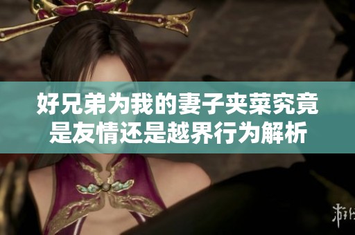 好兄弟为我的妻子夹菜究竟是友情还是越界行为解析