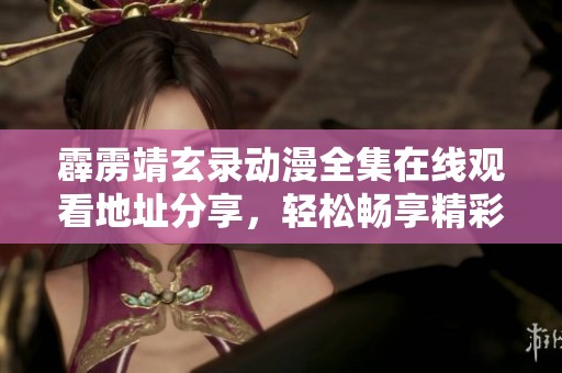 霹雳靖玄录动漫全集在线观看地址分享，轻松畅享精彩内容