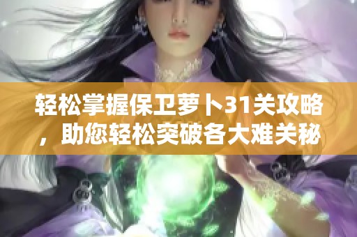 轻松掌握保卫萝卜31关攻略，助您轻松突破各大难关秘诀