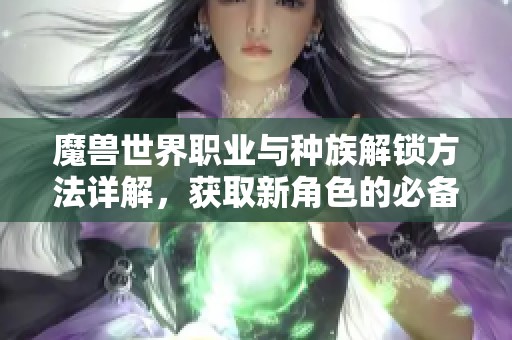 魔兽世界职业与种族解锁方法详解，获取新角色的必备指南