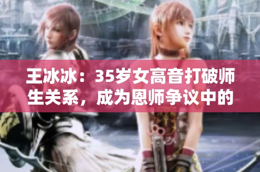 王冰冰：35岁女高音打破师生关系，成为恩师争议中的新宠儿