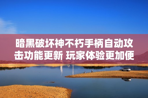 暗黑破坏神不朽手柄自动攻击功能更新 玩家体验更加便捷流畅