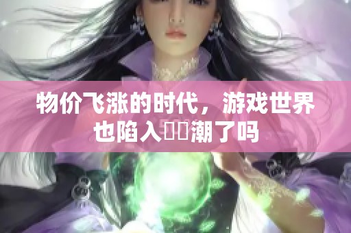 物价飞涨的时代，游戏世界也陷入漲價潮了吗