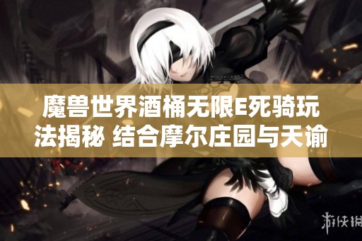 魔兽世界酒桶无限E死骑玩法揭秘 结合摩尔庄园与天谕沉船传送点的乐趣探索