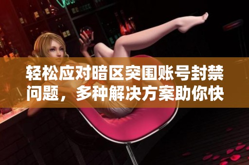轻松应对暗区突围账号封禁问题，多种解决方案助你快速重返战场