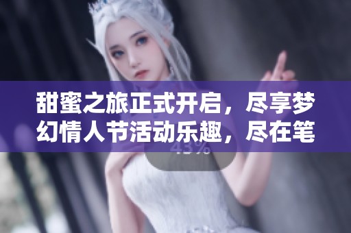 甜蜜之旅正式开启，尽享梦幻情人节活动乐趣，尽在笔墨手游网
