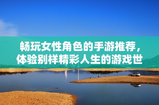 畅玩女性角色的手游推荐，体验别样精彩人生的游戏世界