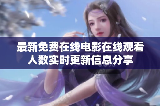 最新免费在线电影在线观看人数实时更新信息分享