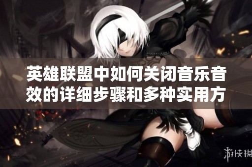 英雄联盟中如何关闭音乐音效的详细步骤和多种实用方法攻略解析