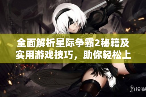 全面解析星际争霸2秘籍及实用游戏技巧，助你轻松上手
