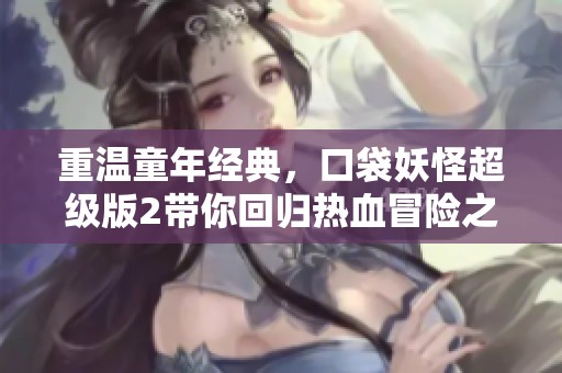 重温童年经典，口袋妖怪超级版2带你回归热血冒险之旅