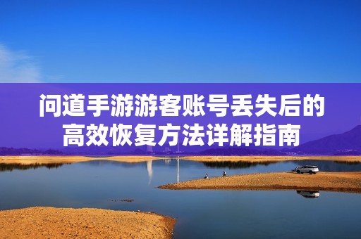 问道手游游客账号丢失后的高效恢复方法详解指南