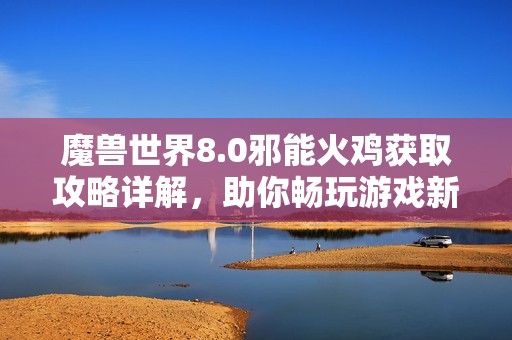 魔兽世界8.0邪能火鸡获取攻略详解，助你畅玩游戏新体验
