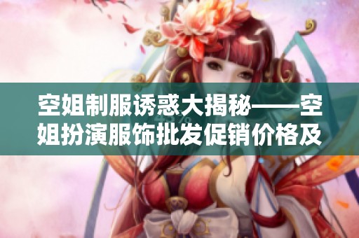 空姐制服诱惑大揭秘——空姐扮演服饰批发促销价格及产地介绍