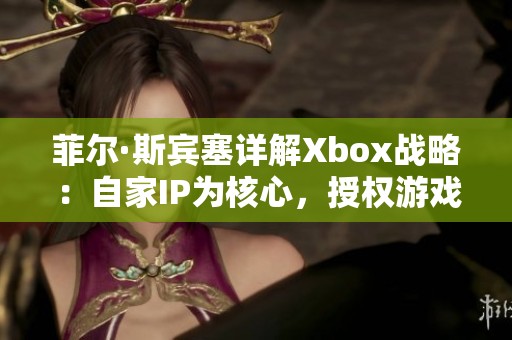 菲尔·斯宾塞详解Xbox战略：自家IP为核心，授权游戏面临的机遇与挑战
