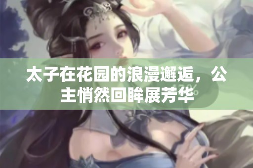 太子在花园的浪漫邂逅，公主悄然回眸展芳华