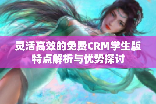 灵活高效的免费CRM学生版特点解析与优势探讨