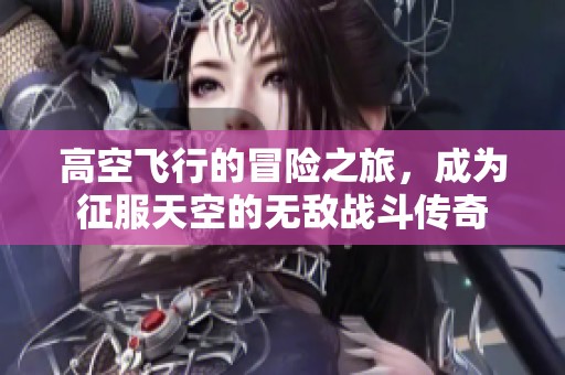 高空飞行的冒险之旅，成为征服天空的无敌战斗传奇