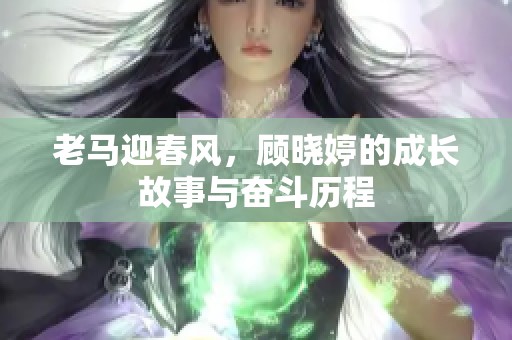 老马迎春风，顾晓婷的成长故事与奋斗历程