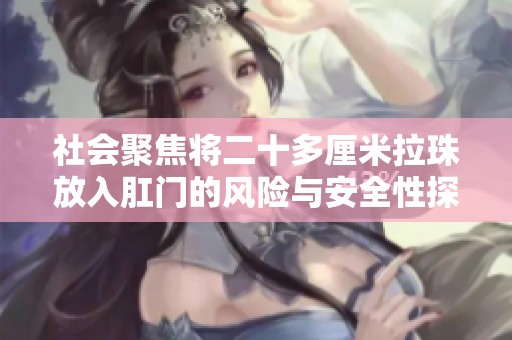 社会聚焦将二十多厘米拉珠放入肛门的风险与安全性探讨
