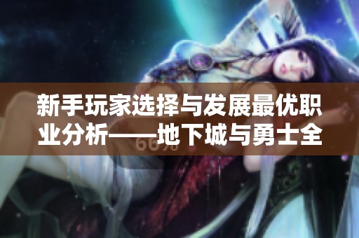 新手玩家选择与发展最优职业分析——地下城与勇士全面指南