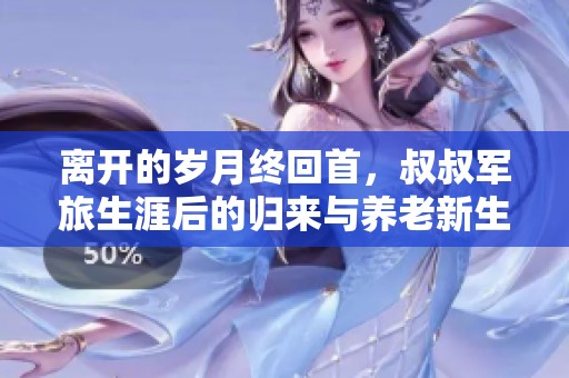 离开的岁月终回首，叔叔军旅生涯后的归来与养老新生活