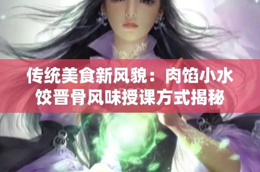 传统美食新风貌：肉馅小水饺晋骨风味授课方式揭秘