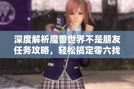 深度解析魔兽世界不是朋友任务攻略，轻松搞定零六找游戏挑战