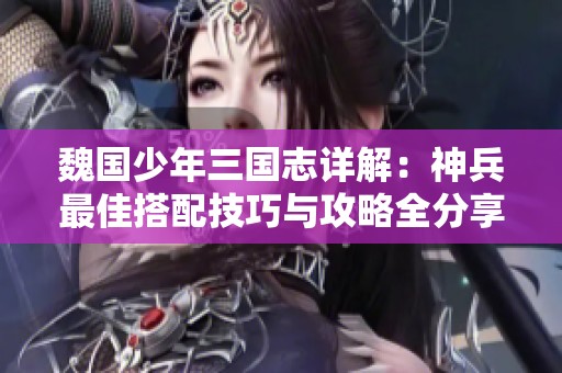 魏国少年三国志详解：神兵最佳搭配技巧与攻略全分享