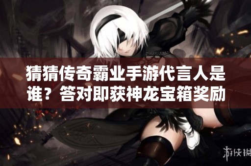 猜猜传奇霸业手游代言人是谁？答对即获神龙宝箱奖励