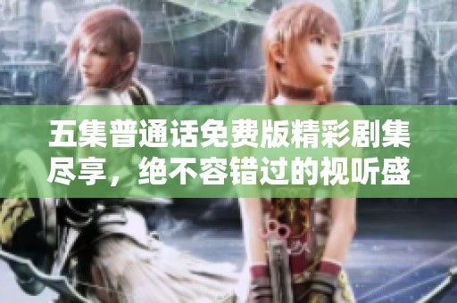 五集普通话免费版精彩剧集尽享，绝不容错过的视听盛宴