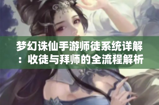梦幻诛仙手游师徒系统详解：收徒与拜师的全流程解析