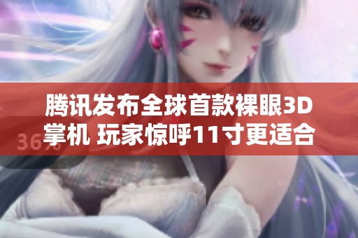腾讯发布全球首款裸眼3D掌机 玩家惊呼11寸更适合举杠铃