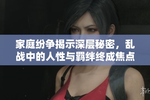 家庭纷争揭示深层秘密，乱战中的人性与羁绊终成焦点