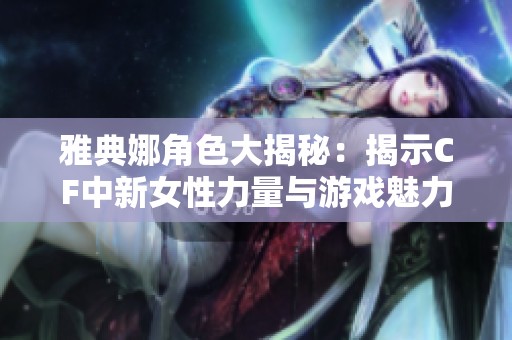 雅典娜角色大揭秘：揭示CF中新女性力量与游戏魅力的结合之道