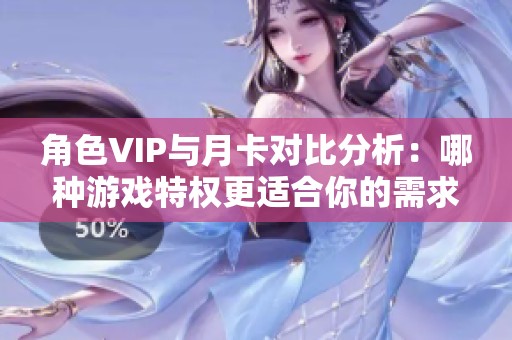 角色VIP与月卡对比分析：哪种游戏特权更适合你的需求？