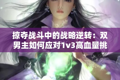 掠夺战斗中的战略逆转：双男主如何应对1v3高血量挑战