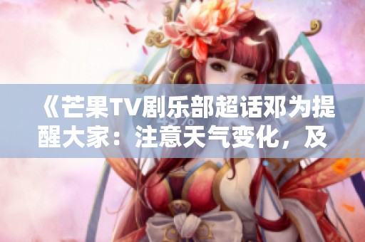 《芒果TV剧乐部超话邓为提醒大家：注意天气变化，及时添衣保暖哦》