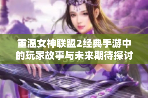 重温女神联盟2经典手游中的玩家故事与未来期待探讨