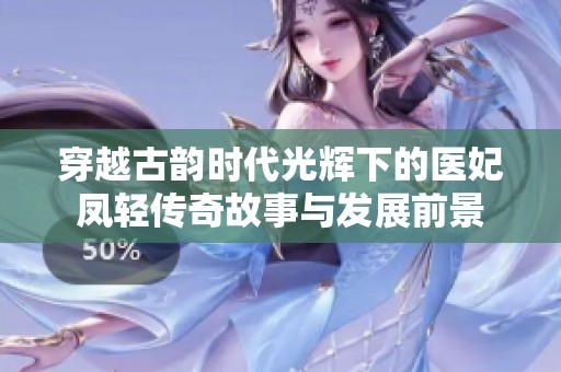 穿越古韵时代光辉下的医妃凤轻传奇故事与发展前景