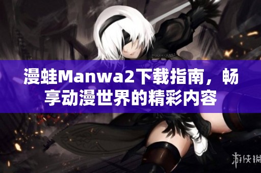 漫蛙Manwa2下载指南，畅享动漫世界的精彩内容