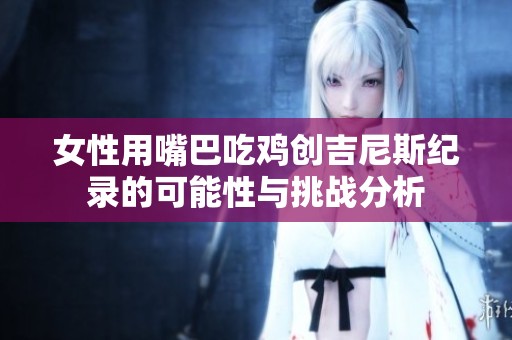 女性用嘴巴吃鸡创吉尼斯纪录的可能性与挑战分析