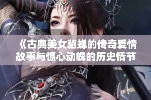 《古典美女貂蝉的传奇爱情故事与惊心动魄的历史情节》