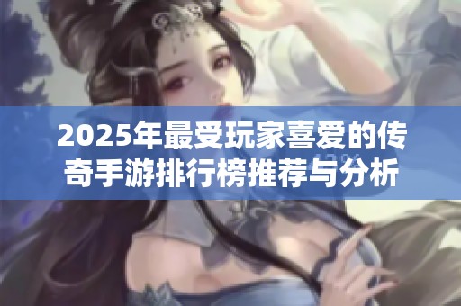2025年最受玩家喜爱的传奇手游排行榜推荐与分析