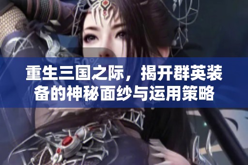 重生三国之际，揭开群英装备的神秘面纱与运用策略