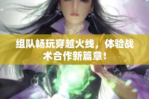 组队畅玩穿越火线，体验战术合作新篇章！