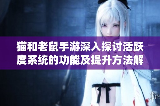 猫和老鼠手游深入探讨活跃度系统的功能及提升方法解析