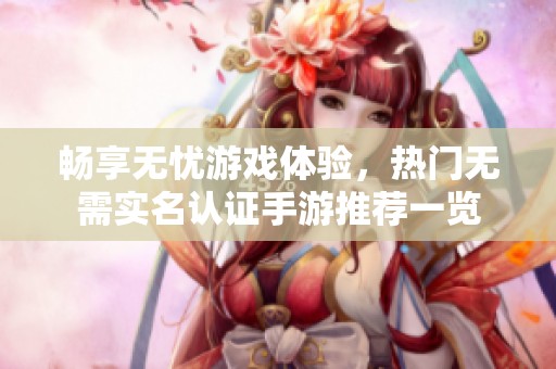 畅享无忧游戏体验，热门无需实名认证手游推荐一览