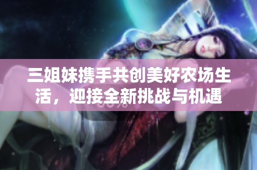 三姐妹携手共创美好农场生活，迎接全新挑战与机遇